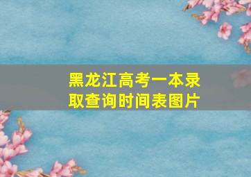 黑龙江高考一本录取查询时间表图片