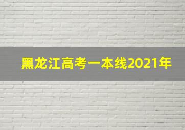 黑龙江高考一本线2021年