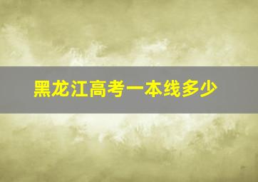 黑龙江高考一本线多少