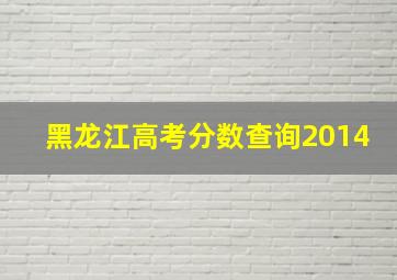 黑龙江高考分数查询2014