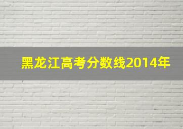 黑龙江高考分数线2014年