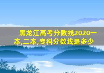 黑龙江高考分数线2020一本,二本,专科分数线是多少