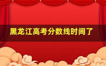 黑龙江高考分数线时间了