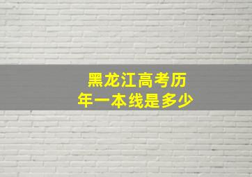 黑龙江高考历年一本线是多少