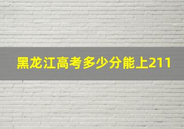 黑龙江高考多少分能上211