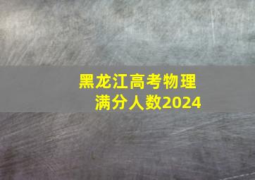 黑龙江高考物理满分人数2024