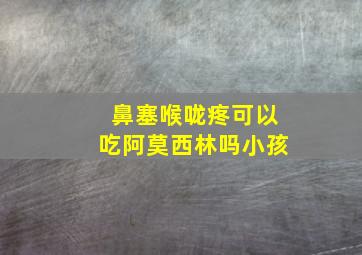 鼻塞喉咙疼可以吃阿莫西林吗小孩