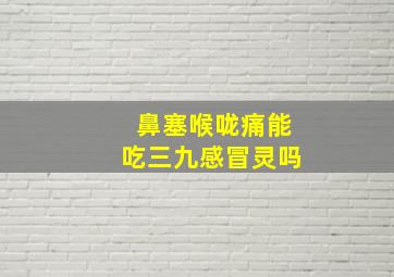 鼻塞喉咙痛能吃三九感冒灵吗