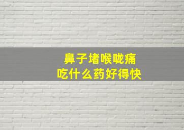 鼻子堵喉咙痛吃什么药好得快