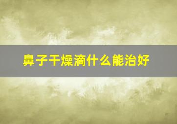 鼻子干燥滴什么能治好