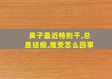 鼻子最近特别干,总是结痂,难受怎么回事