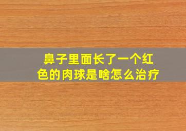 鼻子里面长了一个红色的肉球是啥怎么治疗