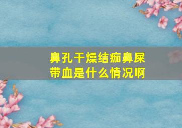 鼻孔干燥结痂鼻屎带血是什么情况啊