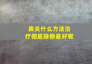 鼻炎什么方法治疗彻底除根最好呢