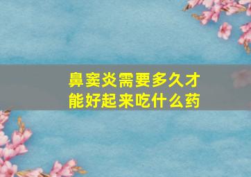 鼻窦炎需要多久才能好起来吃什么药