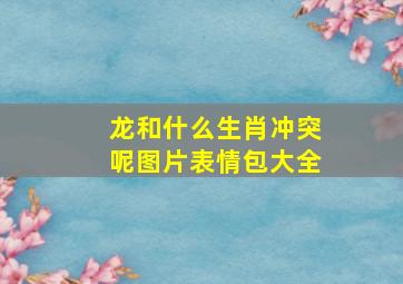 龙和什么生肖冲突呢图片表情包大全