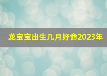 龙宝宝出生几月好命2023年