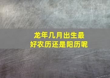 龙年几月出生最好农历还是阳历呢