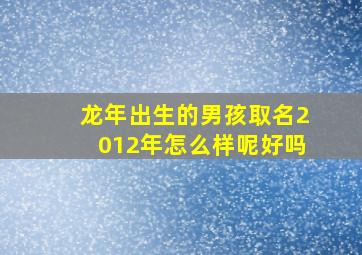 龙年出生的男孩取名2012年怎么样呢好吗