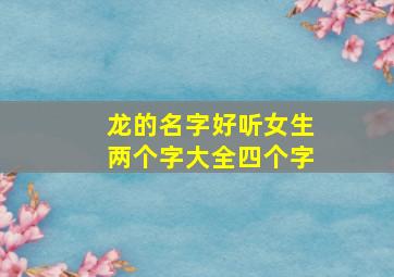 龙的名字好听女生两个字大全四个字