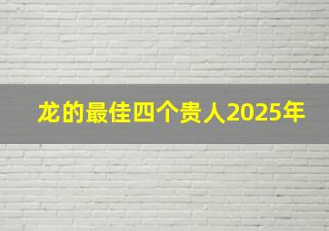 龙的最佳四个贵人2025年