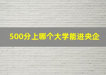 500分上哪个大学能进央企