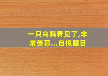 一只乌鸦看见了,非常羡慕...自拟题目