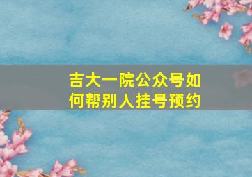 吉大一院公众号如何帮别人挂号预约