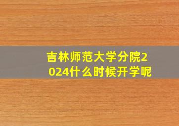 吉林师范大学分院2024什么时候开学呢