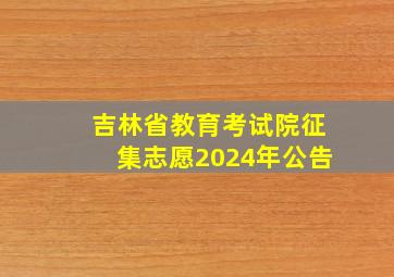 吉林省教育考试院征集志愿2024年公告