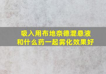 吸入用布地奈德混悬液和什么药一起雾化效果好