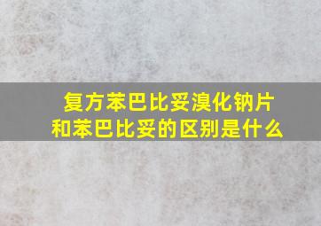 复方苯巴比妥溴化钠片和苯巴比妥的区别是什么