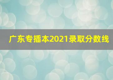 广东专插本2021录取分数线