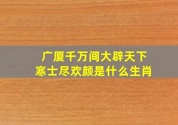 广厦千万间大辟天下寒士尽欢颜是什么生肖