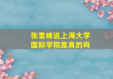 张雪峰说上海大学国际学院是真的吗