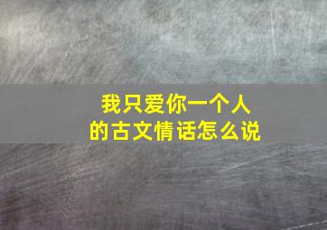 我只爱你一个人的古文情话怎么说