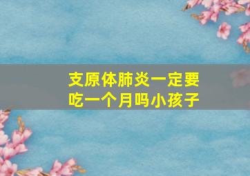 支原体肺炎一定要吃一个月吗小孩子