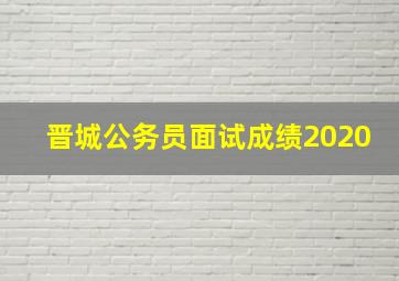 晋城公务员面试成绩2020