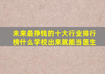 未来最挣钱的十大行业排行榜什么学校出来就能当医生