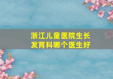 浙江儿童医院生长发育科哪个医生好