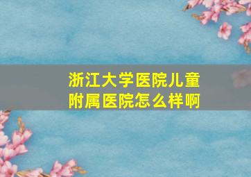 浙江大学医院儿童附属医院怎么样啊