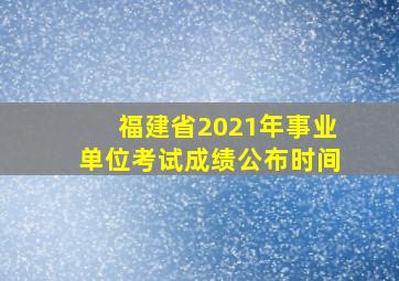 福建省2021年事业单位考试成绩公布时间