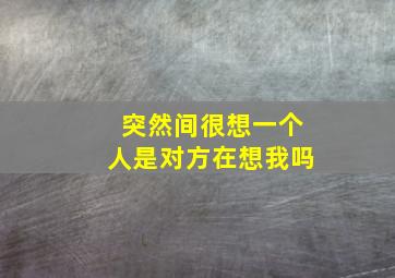 突然间很想一个人是对方在想我吗