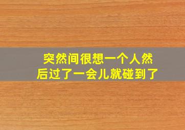 突然间很想一个人然后过了一会儿就碰到了