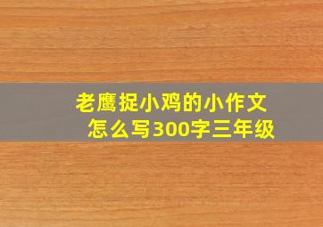 老鹰捉小鸡的小作文怎么写300字三年级