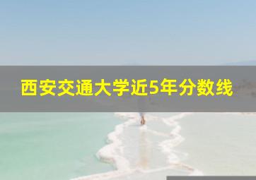 西安交通大学近5年分数线