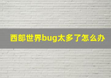 西部世界bug太多了怎么办