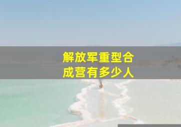 解放军重型合成营有多少人