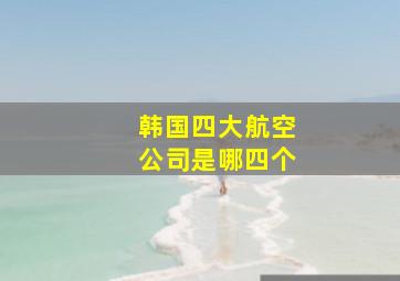 韩国四大航空公司是哪四个