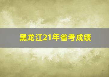 黑龙江21年省考成绩